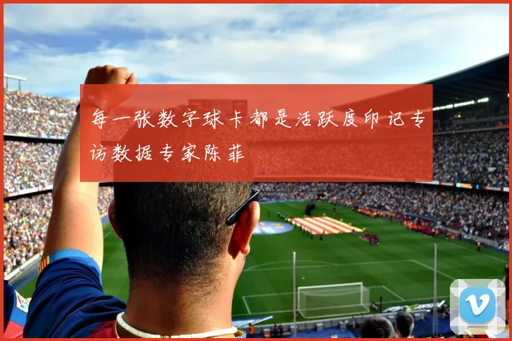 每一张数字球卡都是活跃度印记专访数据专家陈菲