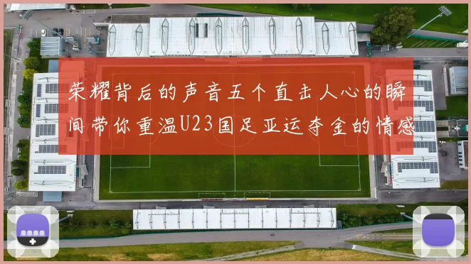 荣耀背后的声音五个直击人心的瞬间带你重温U23国足亚运夺金的情感浪潮