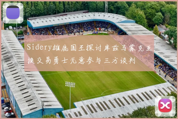 Sidery雄鹿国王探讨库兹马蒙克互换交易勇士无意参与三方谈判