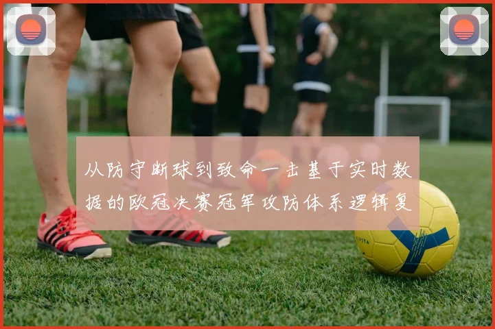 从防守断球到致命一击基于实时数据的欧冠决赛冠军攻防体系逻辑复盘