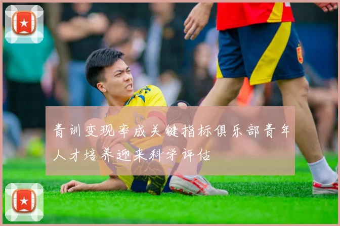 青训变现率成关键指标俱乐部青年人才培养迎来科学评估