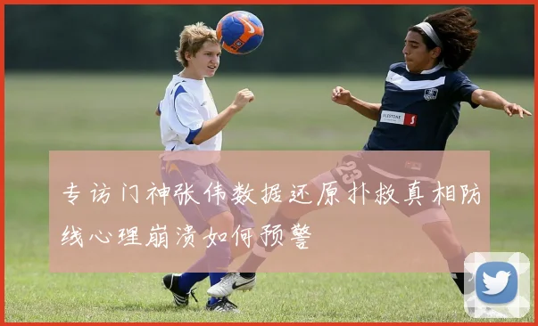 专访门神张伟数据还原扑救真相防线心理崩溃如何预警